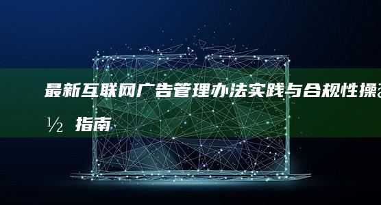 最新互联网广告管理办法：实践与合规性操作指南